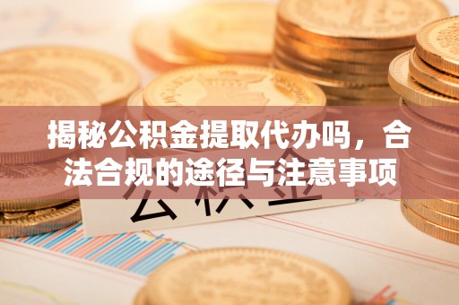 涪陵揭秘公积金提取代办吗，合法合规的途径与注意事项