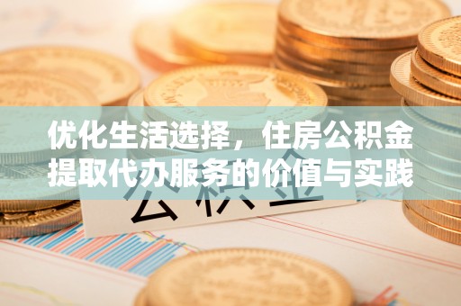 涪陵优化生活选择，住房公积金提取代办服务的价值与实践