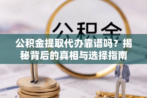 涪陵公积金提取代办靠谱吗？揭秘背后的真相与选择指南