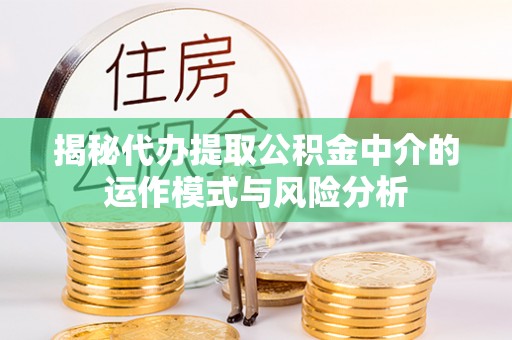 涪陵揭秘代办提取公积金中介的运作模式与风险分析