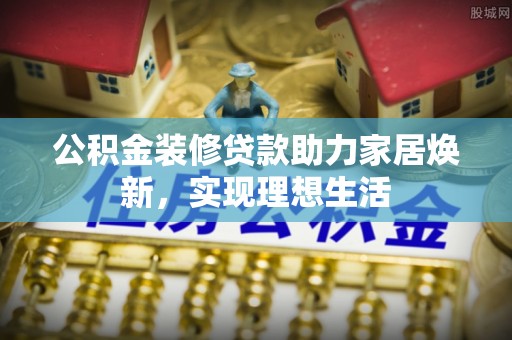 涪陵公积金装修贷款助力家居焕新，实现理想生活