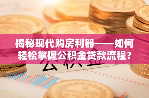 涪陵揭秘现代购房利器——如何轻松掌握公积金贷款流程？