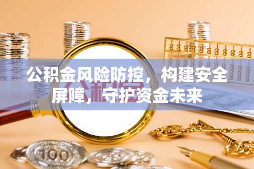 涪陵公积金风险防控，构建安全屏障，守护资金未来