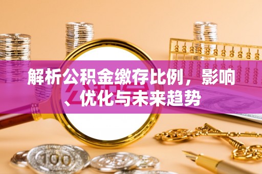 涪陵解析公积金缴存比例，影响、优化与未来趋势
