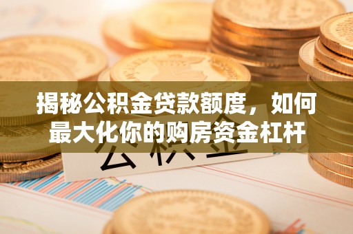 涪陵揭秘公积金贷款额度，如何最大化你的购房资金杠杆