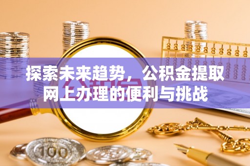 涪陵探索未来趋势，公积金提取网上办理的便利与挑战