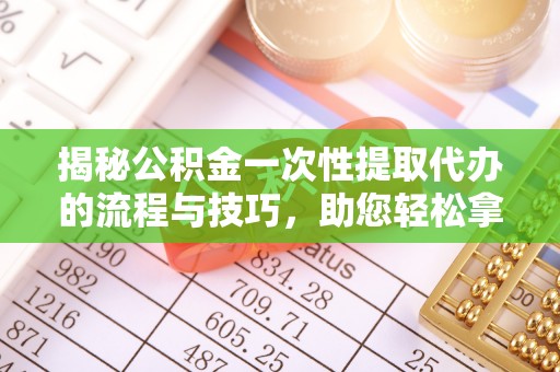 涪陵揭秘公积金一次性提取代办的流程与技巧，助您轻松拿钱！
