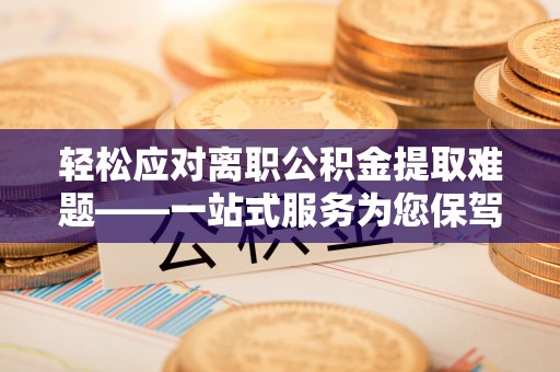 涪陵轻松应对离职公积金提取难题——一站式服务为您保驾护航