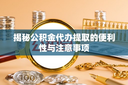 涪陵揭秘公积金代办提取的便利性与注意事项