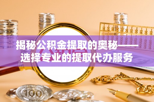 涪陵揭秘公积金提取的奥秘——选择专业的提取代办服务