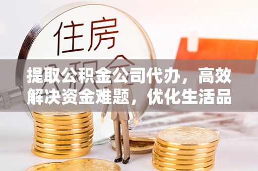 涪陵提取公积金公司代办，高效解决资金难题，优化生活品质