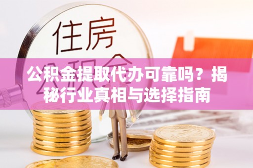 涪陵公积金提取代办可靠吗？揭秘行业真相与选择指南