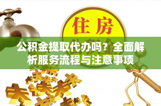 涪陵公积金提取代办吗？全面解析服务流程与注意事项