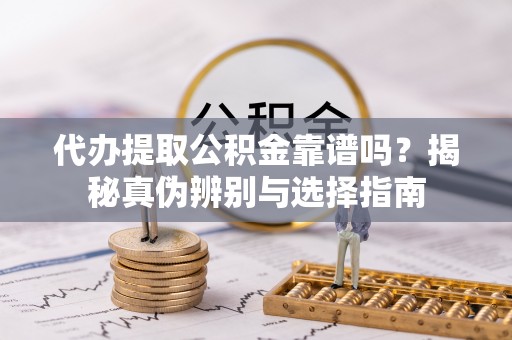 涪陵代办提取公积金靠谱吗？揭秘真伪辨别与选择指南