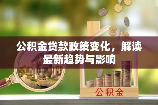 涪陵公积金贷款政策变化，解读最新趋势与影响