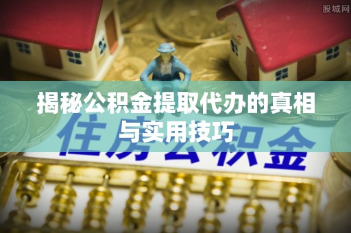 涪陵揭秘公积金提取代办的真相与实用技巧