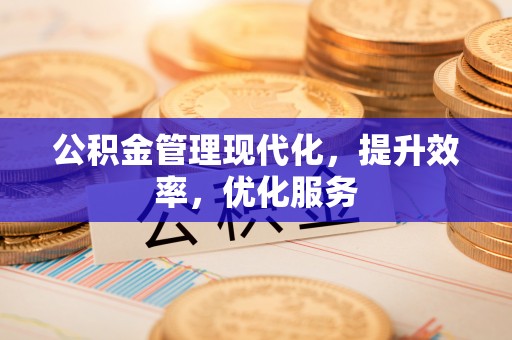 涪陵公积金管理现代化，提升效率，优化服务