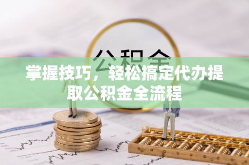 涪陵掌握技巧，轻松搞定代办提取公积金全流程