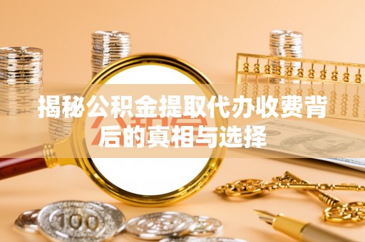 涪陵揭秘公积金提取代办收费背后的真相与选择
