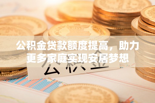 涪陵公积金贷款额度提高，助力更多家庭实现安居梦想