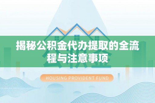 涪陵揭秘公积金代办提取的全流程与注意事项