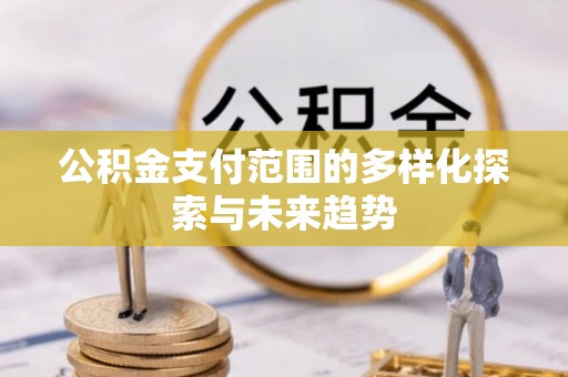 涪陵公积金支付范围的多样化探索与未来趋势