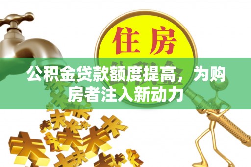 涪陵公积金贷款额度提高，为购房者注入新动力