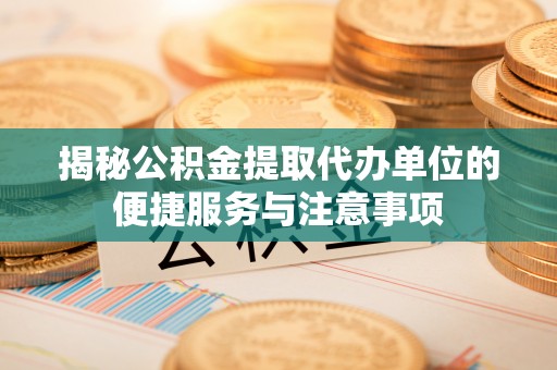 涪陵揭秘公积金提取代办单位的便捷服务与注意事项