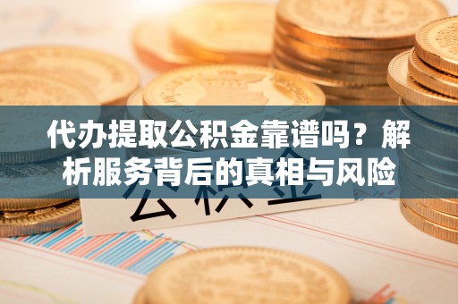 涪陵代办提取公积金靠谱吗？解析服务背后的真相与风险