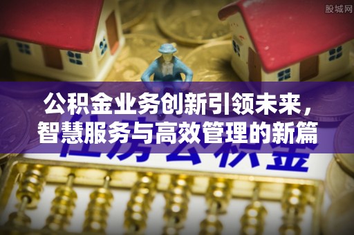 涪陵公积金业务创新引领未来，智慧服务与高效管理的新篇章