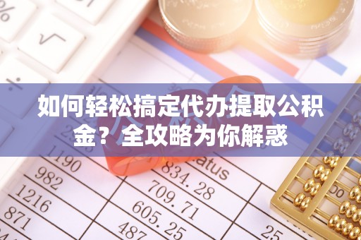 涪陵如何轻松搞定代办提取公积金？全攻略为你解惑