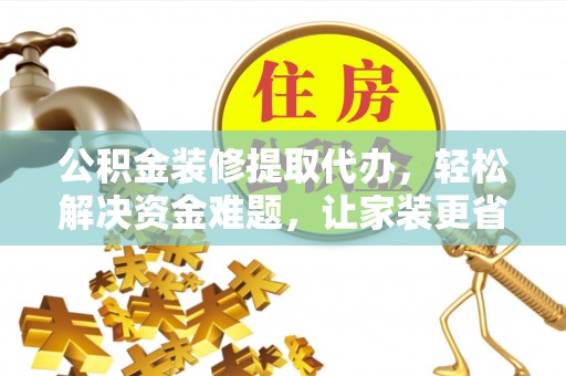 涪陵公积金装修提取代办，轻松解决资金难题，让家装更省心