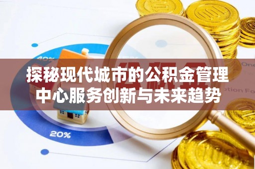 涪陵探秘现代城市的公积金管理中心服务创新与未来趋势