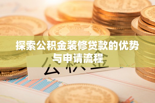 涪陵探索公积金装修贷款的优势与申请流程