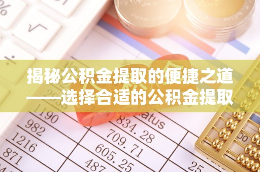 涪陵揭秘公积金提取的便捷之道——选择合适的公积金提取代办单位