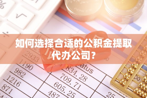 涪陵如何选择合适的公积金提取代办公司？