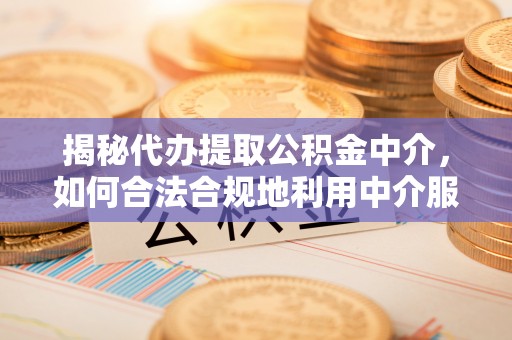 涪陵揭秘代办提取公积金中介，如何合法合规地利用中介服务