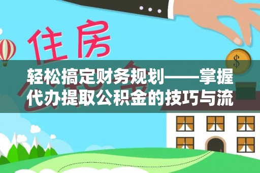 涪陵轻松搞定财务规划——掌握代办提取公积金的技巧与流程