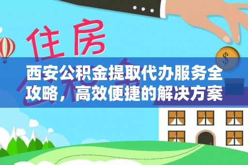 涪陵西安公积金提取代办服务全攻略，高效便捷的解决方案