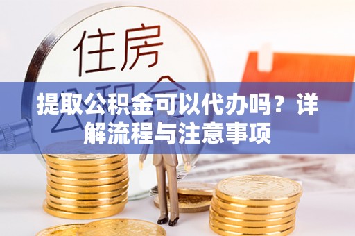 涪陵提取公积金可以代办吗？详解流程与注意事项