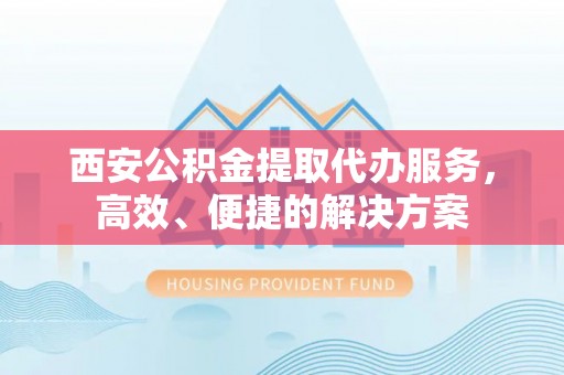 涪陵西安公积金提取代办服务，高效、便捷的解决方案