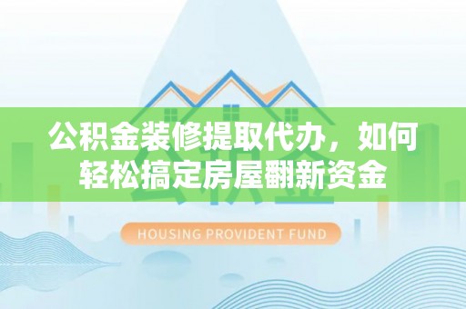 涪陵公积金装修提取代办，如何轻松搞定房屋翻新资金