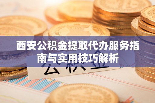 涪陵西安公积金提取代办服务指南与实用技巧解析