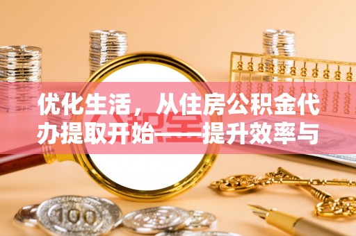 涪陵优化生活，从住房公积金代办提取开始——提升效率与便捷的秘诀