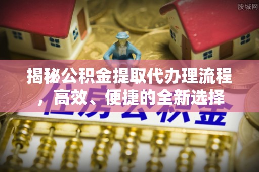 涪陵揭秘公积金提取代办理流程，高效、便捷的全新选择