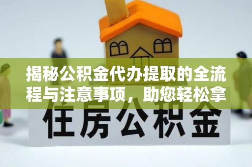 涪陵揭秘公积金代办提取的全流程与注意事项，助您轻松拿回属于自己的钱