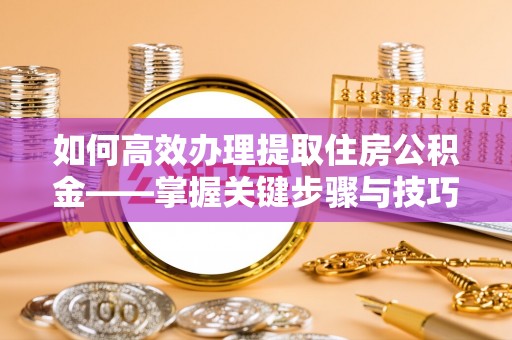 涪陵如何高效办理提取住房公积金——掌握关键步骤与技巧