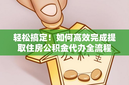 涪陵轻松搞定！如何高效完成提取住房公积金代办全流程
