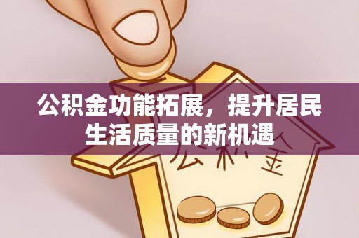 涪陵公积金功能拓展，提升居民生活质量的新机遇