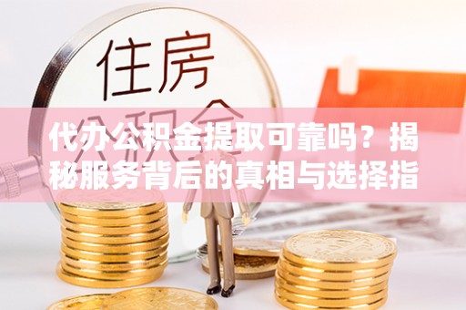 涪陵代办公积金提取可靠吗？揭秘服务背后的真相与选择指南